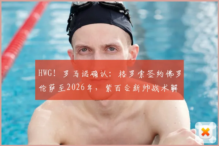 HWG！罗马诺确认：格罗索签约佛罗伦萨至2026年，紫百合新帅战术解析与球队阵容前瞻