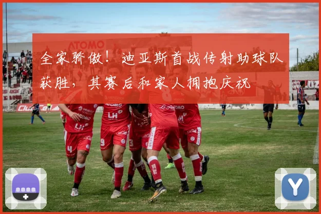 全家骄傲！迪亚斯首战传射助球队获胜，其赛后和家人拥抱庆祝